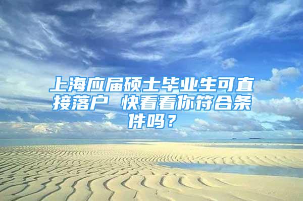 上海應(yīng)屆碩士畢業(yè)生可直接落戶 快看看你符合條件嗎？