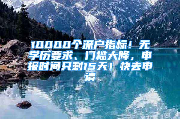 10000個(gè)深戶指標(biāo)！無(wú)學(xué)歷要求、門(mén)檻大降，申報(bào)時(shí)間只剩15天！快去申請(qǐng)