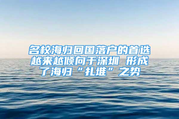 名校海歸回國落戶的首選越來越傾向于深圳 形成了海歸“扎堆”之勢