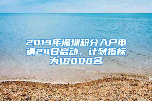 2019年深圳積分入戶申請(qǐng)24日啟動(dòng)，計(jì)劃指標(biāo)為10000名