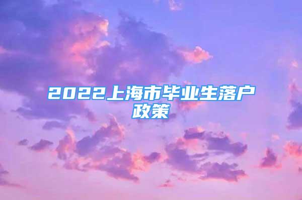 2022上海市畢業(yè)生落戶政策