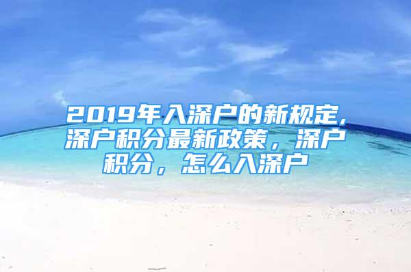 2019年入深戶的新規(guī)定,深戶積分最新政策，深戶積分，怎么入深戶