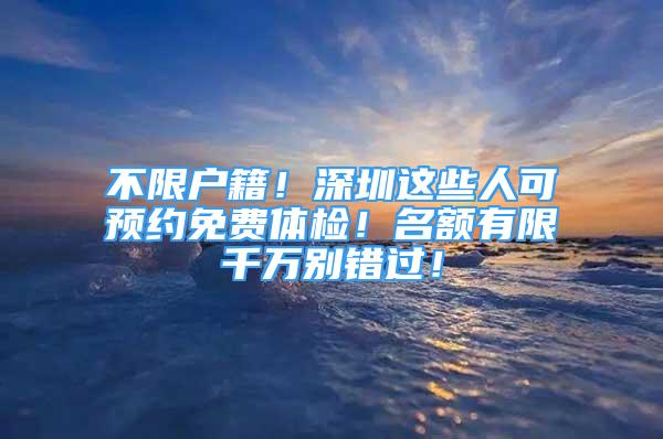 不限戶籍！深圳這些人可預約免費體檢！名額有限千萬別錯過！