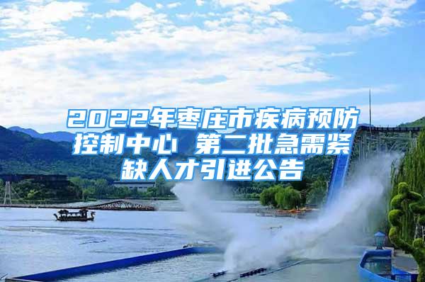 2022年棗莊市疾病預(yù)防控制中心 第二批急需緊缺人才引進(jìn)公告