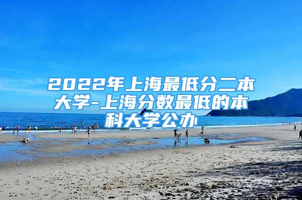 2022年上海最低分二本大學(xué)-上海分?jǐn)?shù)最低的本科大學(xué)公辦