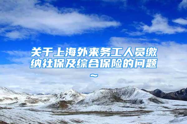 關(guān)于上海外來務(wù)工人員繳納社保及綜合保險的問題~