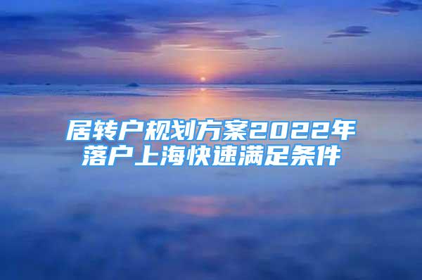 居轉(zhuǎn)戶規(guī)劃方案2022年落戶上?？焖贊M足條件