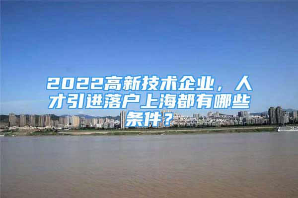 2022高新技術企業(yè)，人才引進落戶上海都有哪些條件？