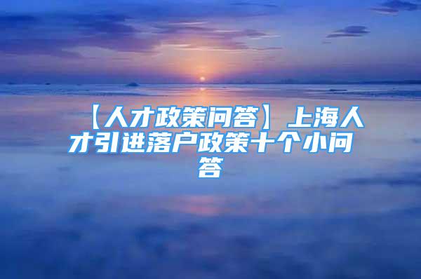 【人才政策問答】上海人才引進(jìn)落戶政策十個小問答