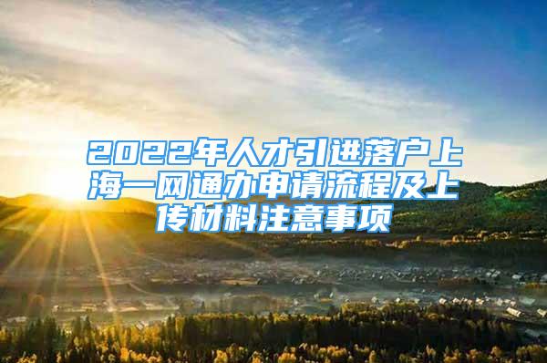 2022年人才引進落戶上海一網(wǎng)通辦申請流程及上傳材料注意事項