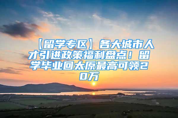 【留學(xué)專區(qū)】各大城市人才引進(jìn)政策福利盤點(diǎn)！留學(xué)畢業(yè)回太原最高可領(lǐng)20萬(wàn)