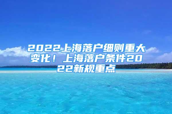 2022上海落戶細(xì)則重大變化！上海落戶條件2022新規(guī)重點(diǎn)