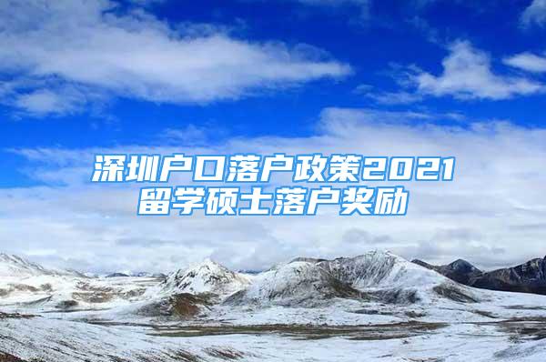 深圳戶口落戶政策2021留學碩士落戶獎勵