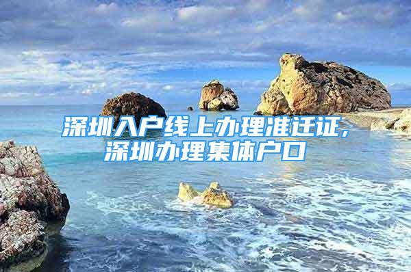 深圳入戶線上辦理準遷證,深圳辦理集體戶口