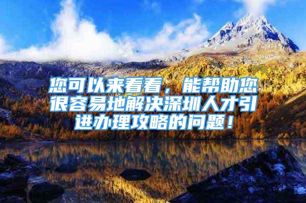 您可以來(lái)看看，能幫助您很容易地解決深圳人才引進(jìn)辦理攻略的問(wèn)題！