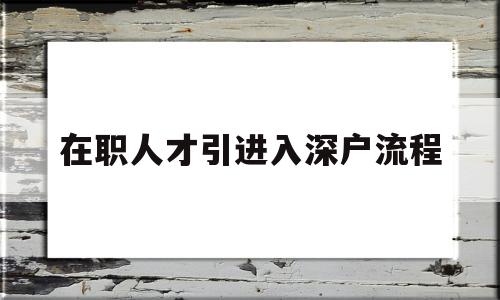 在職人才引進入深戶流程(在職人才引進入深戶流程需要多長時間可以批下來) 應(yīng)屆畢業(yè)生入戶深圳