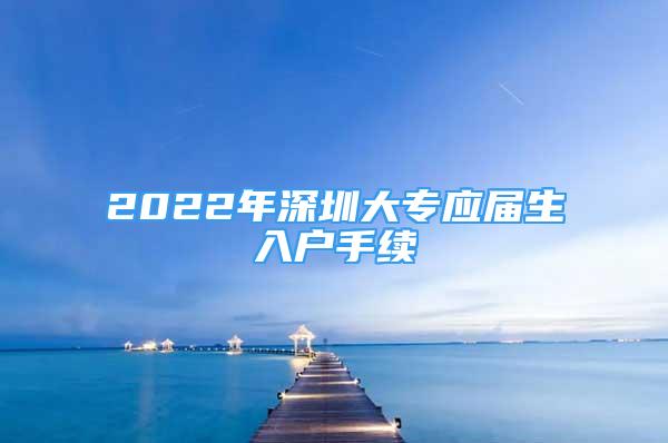 2022年深圳大專應屆生入戶手續(xù)