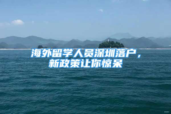 海外留學(xué)人員深圳落戶，新政策讓你驚呆