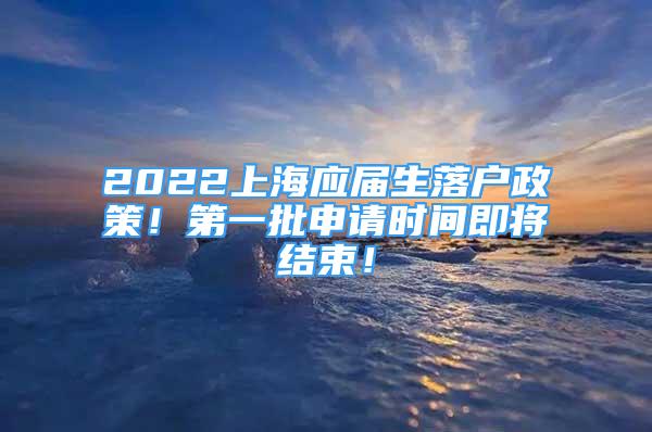 2022上海應(yīng)屆生落戶政策！第一批申請(qǐng)時(shí)間即將結(jié)束！