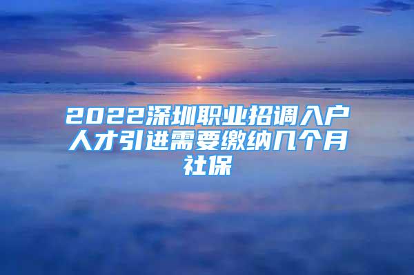 2022深圳職業(yè)招調(diào)入戶人才引進(jìn)需要繳納幾個月社保