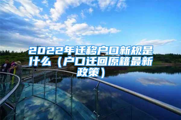 2022年遷移戶口新規(guī)是什么（戶口遷回原籍最新政策）