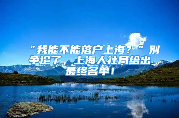 “我能不能落戶上海？”別爭論了，上海人社局給出最終名單！