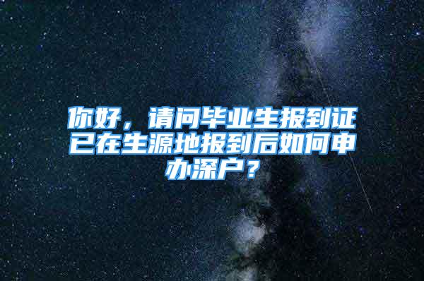 你好，請(qǐng)問(wèn)畢業(yè)生報(bào)到證已在生源地報(bào)到后如何申辦深戶？