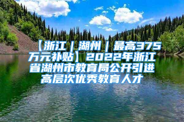 【浙江｜湖州｜最高375萬(wàn)元補(bǔ)貼】2022年浙江省湖州市教育局公開引進(jìn)高層次優(yōu)秀教育人才