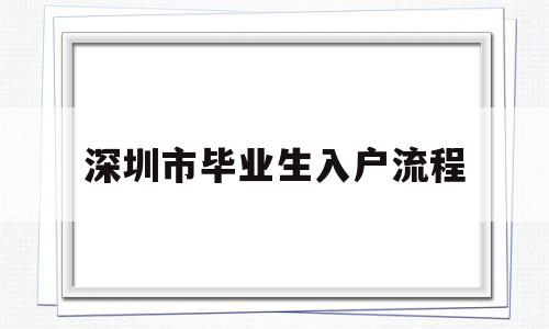 深圳市畢業(yè)生入戶流程(畢業(yè)生遷入深圳戶口辦理流程) 應(yīng)屆畢業(yè)生入戶深圳