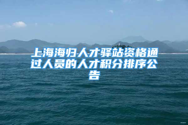 上海海歸人才驛站資格通過(guò)人員的人才積分排序公告