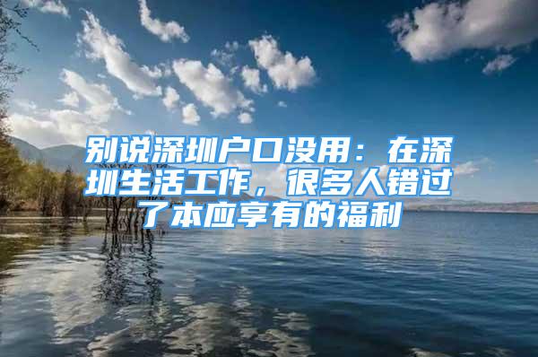 別說深圳戶口沒用：在深圳生活工作，很多人錯(cuò)過了本應(yīng)享有的福利