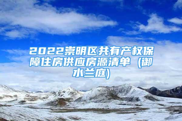 2022崇明區(qū)共有產(chǎn)權(quán)保障住房供應(yīng)房源清單 (御水蘭庭)