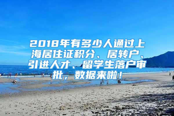 2018年有多少人通過上海居住證積分、居轉(zhuǎn)戶、引進(jìn)人才、留學(xué)生落戶審批，數(shù)據(jù)來啦！