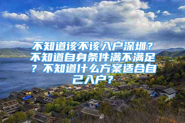 不知道該不該入戶深圳？不知道自身?xiàng)l件滿不滿足？不知道什么方案適合自己入戶？