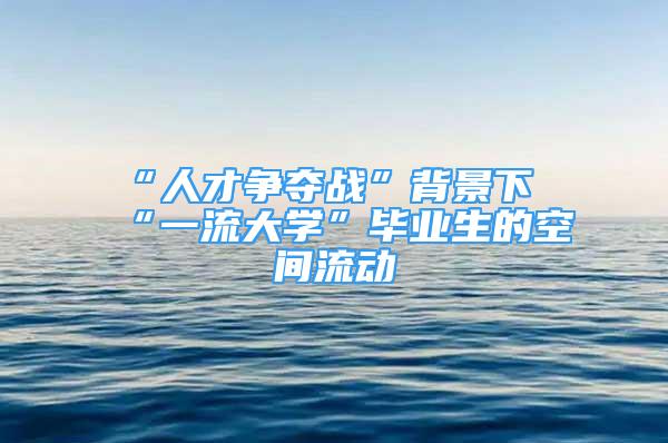 “人才爭(zhēng)奪戰(zhàn)”背景下“一流大學(xué)”畢業(yè)生的空間流動(dòng)