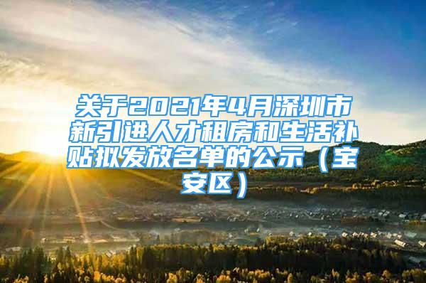 關(guān)于2021年4月深圳市新引進(jìn)人才租房和生活補(bǔ)貼擬發(fā)放名單的公示（寶安區(qū)）