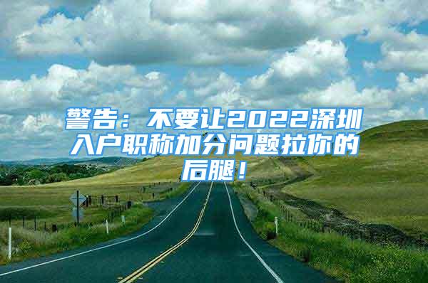 警告：不要讓2022深圳入戶職稱加分問(wèn)題拉你的后腿！