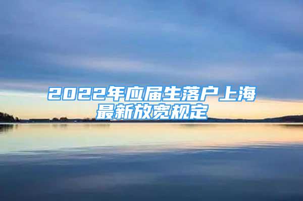 2022年應屆生落戶上海最新放寬規(guī)定