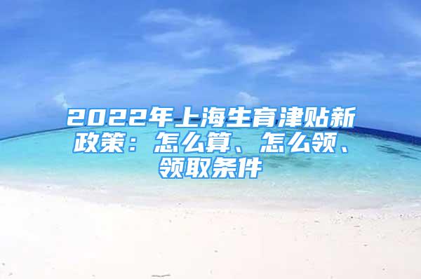 2022年上海生育津貼新政策：怎么算、怎么領、領取條件