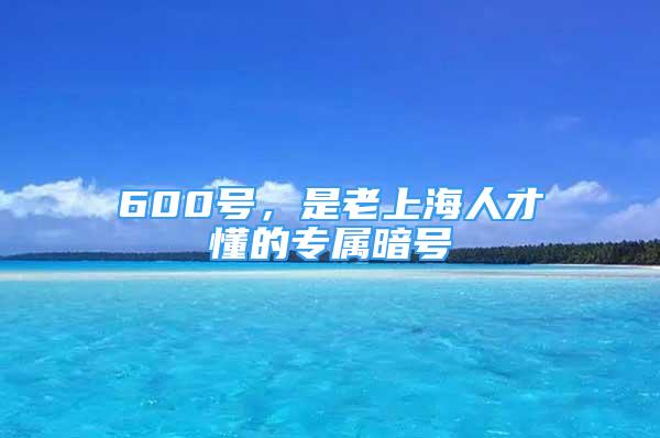 600號(hào)，是老上海人才懂的專屬暗號(hào)