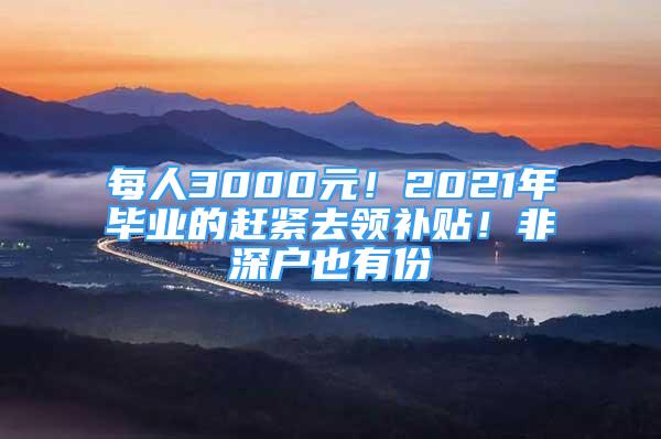 每人3000元！2021年畢業(yè)的趕緊去領(lǐng)補(bǔ)貼！非深戶也有份