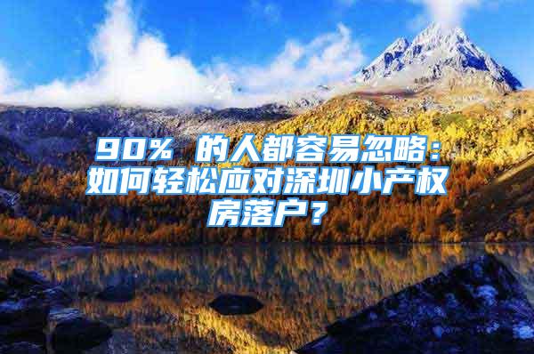 90% 的人都容易忽略：如何輕松應(yīng)對(duì)深圳小產(chǎn)權(quán)房落戶？