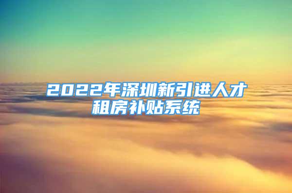 2022年深圳新引進(jìn)人才租房補(bǔ)貼系統(tǒng)