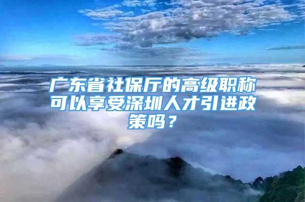 廣東省社保廳的高級職稱可以享受深圳人才引進政策嗎？