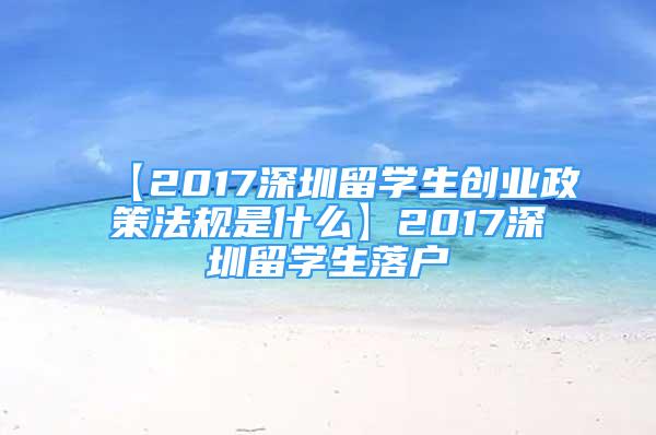 【2017深圳留學(xué)生創(chuàng)業(yè)政策法規(guī)是什么】2017深圳留學(xué)生落戶