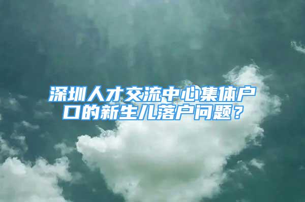 深圳人才交流中心集體戶口的新生兒落戶問題？