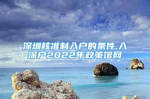 深圳核準(zhǔn)制入戶的條件,入深戶2022年政策館網(wǎng)