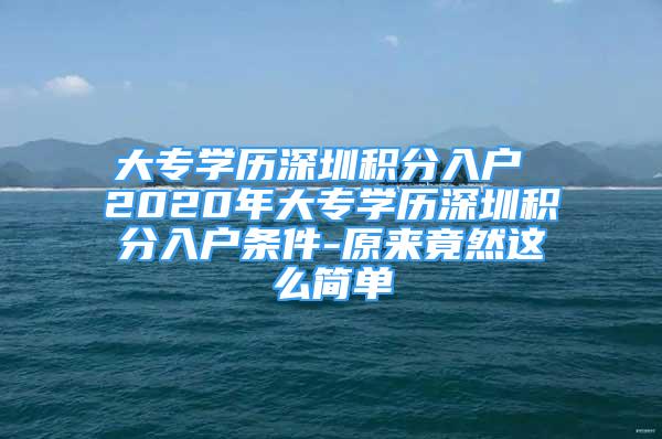 大專學(xué)歷深圳積分入戶 2020年大專學(xué)歷深圳積分入戶條件-原來(lái)竟然這么簡(jiǎn)單