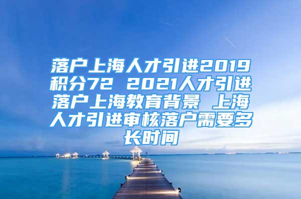 落戶上海人才引進(jìn)2019積分72 2021人才引進(jìn)落戶上海教育背景 上海人才引進(jìn)審核落戶需要多長(zhǎng)時(shí)間