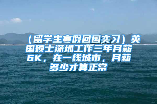 （留學(xué)生寒假回國實(shí)習(xí)）英國碩士深圳工作三年月薪6K，在一線城市，月薪多少才算正常